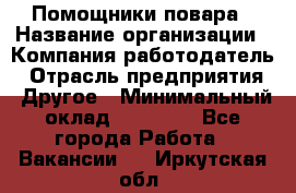 Помощники повара › Название организации ­ Компания-работодатель › Отрасль предприятия ­ Другое › Минимальный оклад ­ 22 000 - Все города Работа » Вакансии   . Иркутская обл.